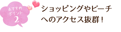 おすすめポイント２ ショッピングやビーチへのアクセス抜群！