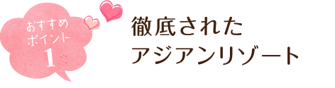 おすすめポイント１ 徹底されたアジアンリゾート