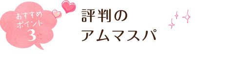 おすすめポイント３ 評判のアムマスパ