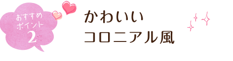 おすすめポイント２ かわいいコロニアル風