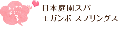 おすすめポイント３ 日本庭園スパ モガンボ スプリングス