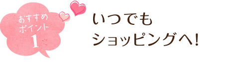 おすすめポイント１ いつでもショッピングへ！