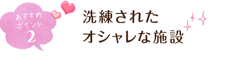 おすすめポイント２ 洗練されたオシャレな施設