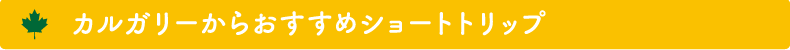 カルガリーからおすすめショートトリップ