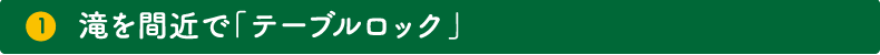 1.滝を間近で「テーブルロック」