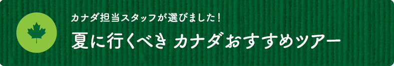 カナダ担当スタッフが選びました！いま「旬」のカナダおすすめツアー