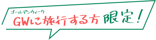 ゴールデンウィーク（GW）に旅行する方限定！